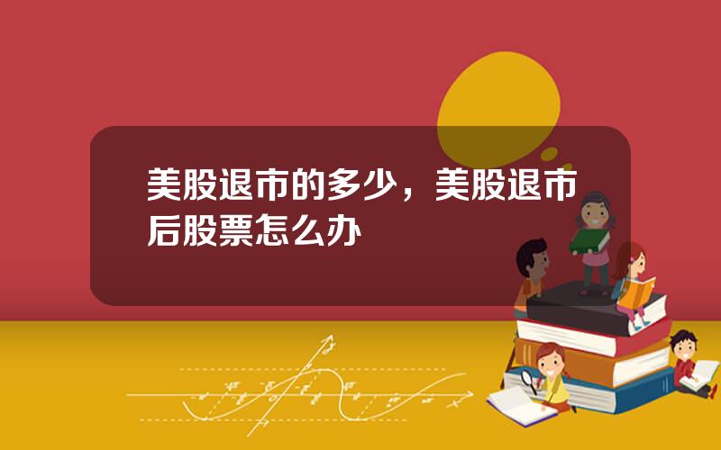 美股退市的多少，美股退市后股票怎么办