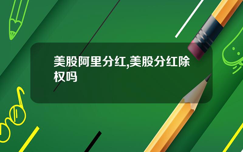 美股阿里分红,美股分红除权吗