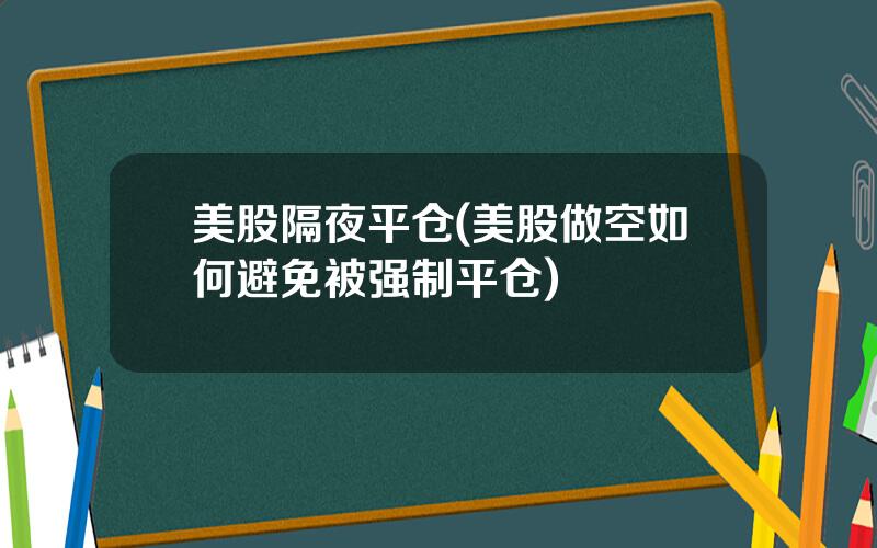 美股隔夜平仓(美股做空如何避免被强制平仓)
