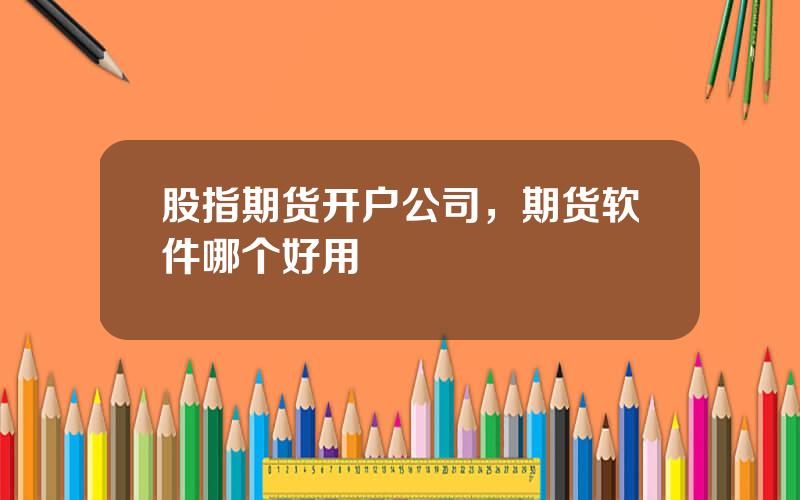 股指期货开户公司，期货软件哪个好用