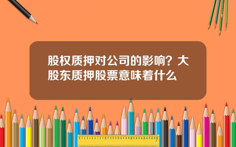 股权质押对公司的影响？大股东质押股票意味着什么