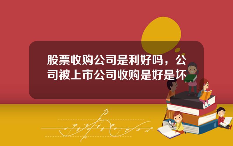 股票收购公司是利好吗，公司被上市公司收购是好是坏