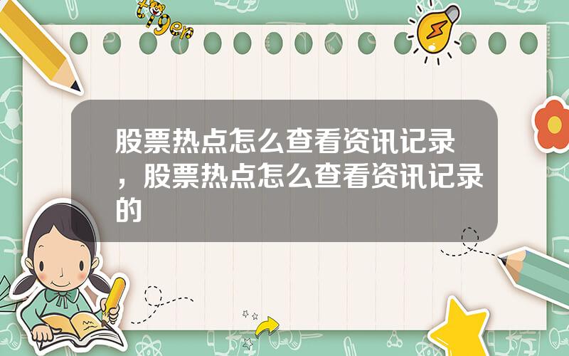 股票热点怎么查看资讯记录，股票热点怎么查看资讯记录的