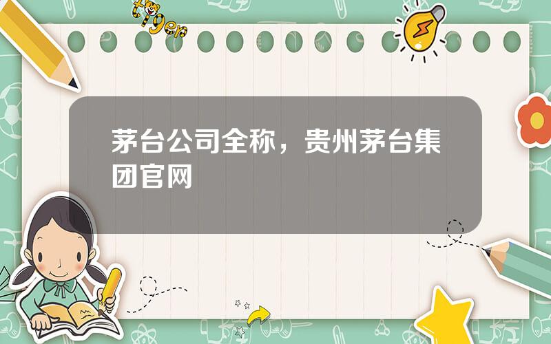 茅台公司全称，贵州茅台集团官网
