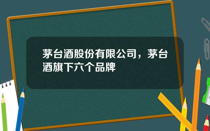 茅台酒股份有限公司，茅台酒旗下六个品牌