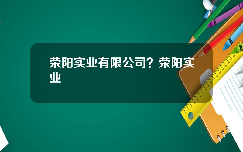 荣阳实业有限公司？荣阳实业