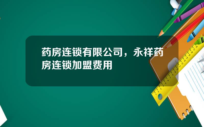 药房连锁有限公司，永祥药房连锁加盟费用
