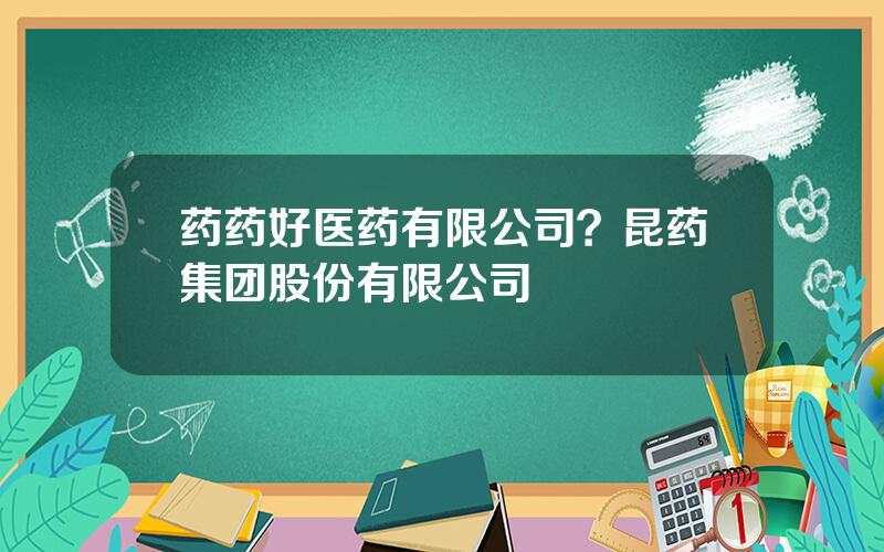 药药好医药有限公司？昆药集团股份有限公司