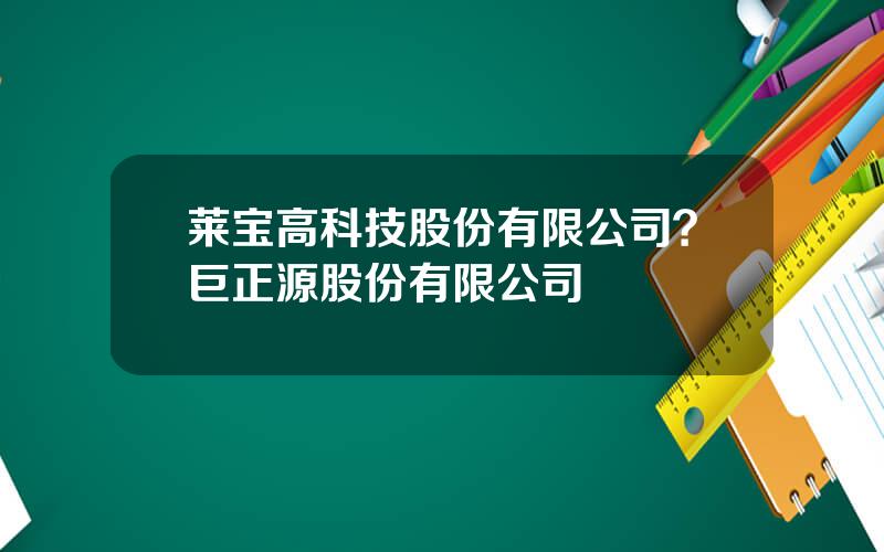 莱宝高科技股份有限公司？巨正源股份有限公司