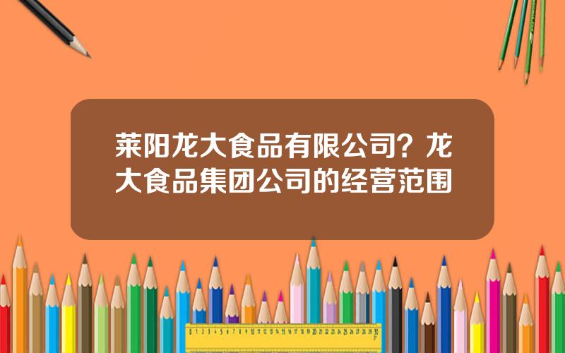 莱阳龙大食品有限公司？龙大食品集团公司的经营范围