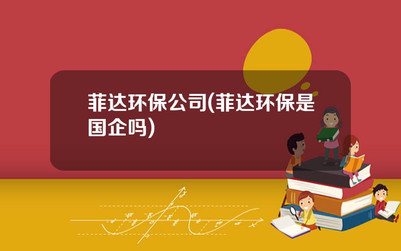 菲达环保公司(菲达环保是国企吗)