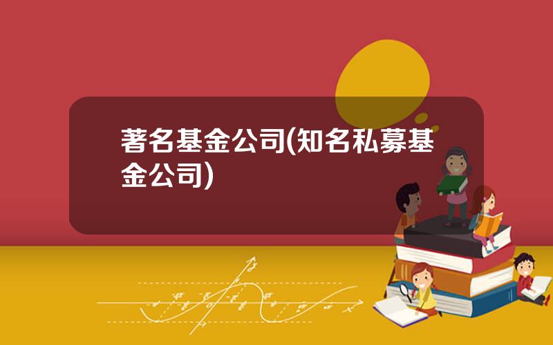 著名基金公司(知名私募基金公司)