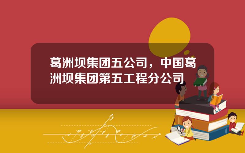 葛洲坝集团五公司，中国葛洲坝集团第五工程分公司