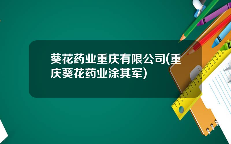 葵花药业重庆有限公司(重庆葵花药业涂其军)