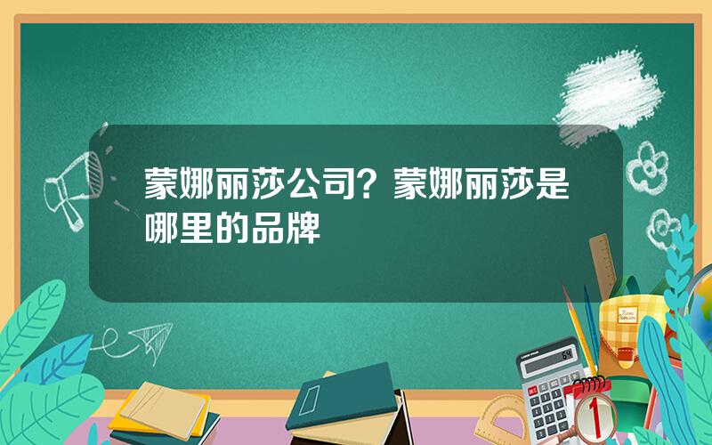 蒙娜丽莎公司？蒙娜丽莎是哪里的品牌