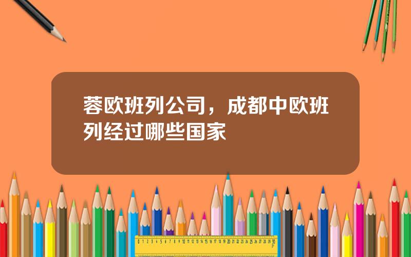蓉欧班列公司，成都中欧班列经过哪些国家