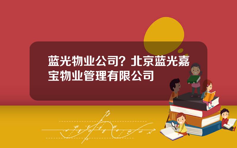 蓝光物业公司？北京蓝光嘉宝物业管理有限公司