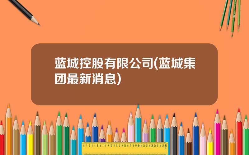 蓝城控股有限公司(蓝城集团最新消息)