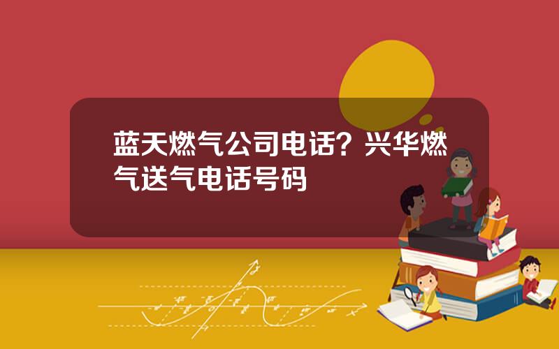 蓝天燃气公司电话？兴华燃气送气电话号码