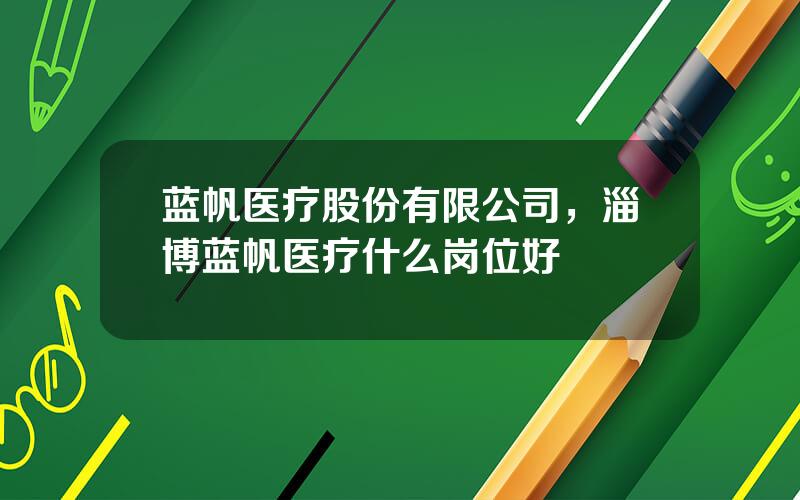 蓝帆医疗股份有限公司，淄博蓝帆医疗什么岗位好