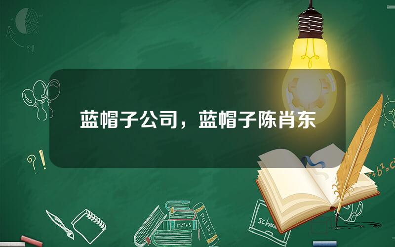 蓝帽子公司，蓝帽子陈肖东