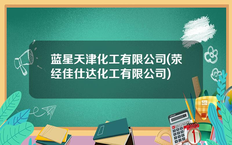 蓝星天津化工有限公司(荥经佳仕达化工有限公司)