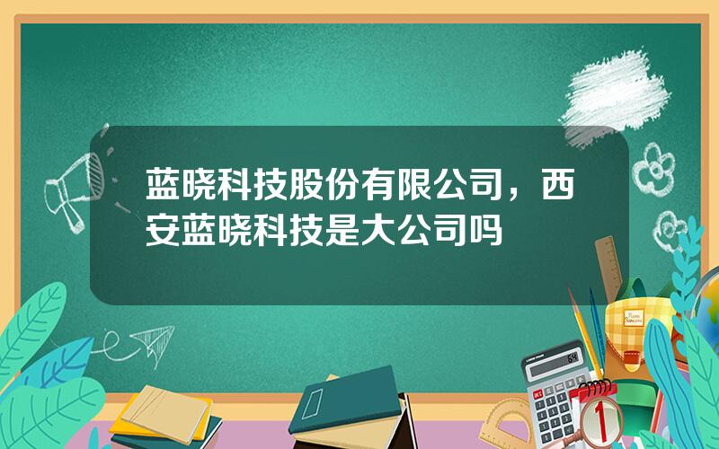 蓝晓科技股份有限公司，西安蓝晓科技是大公司吗
