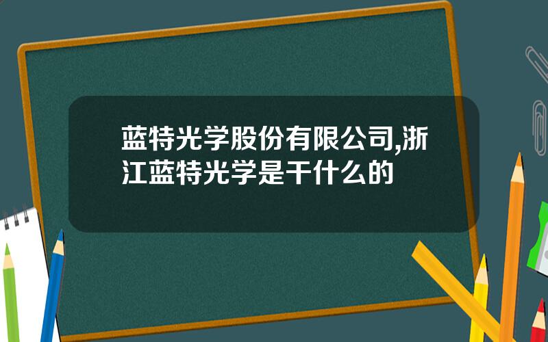 蓝特光学股份有限公司,浙江蓝特光学是干什么的