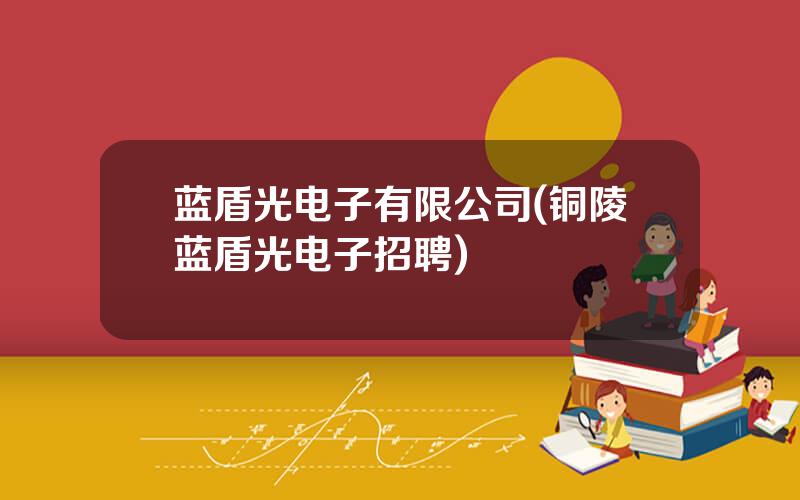 蓝盾光电子有限公司(铜陵蓝盾光电子招聘)
