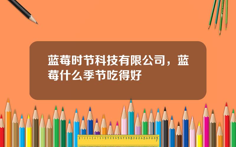 蓝莓时节科技有限公司，蓝莓什么季节吃得好