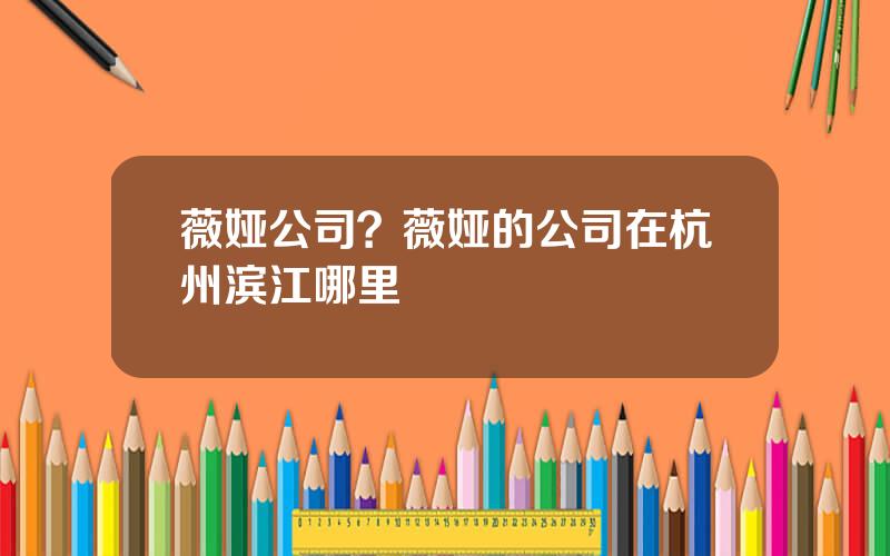 薇娅公司？薇娅的公司在杭州滨江哪里