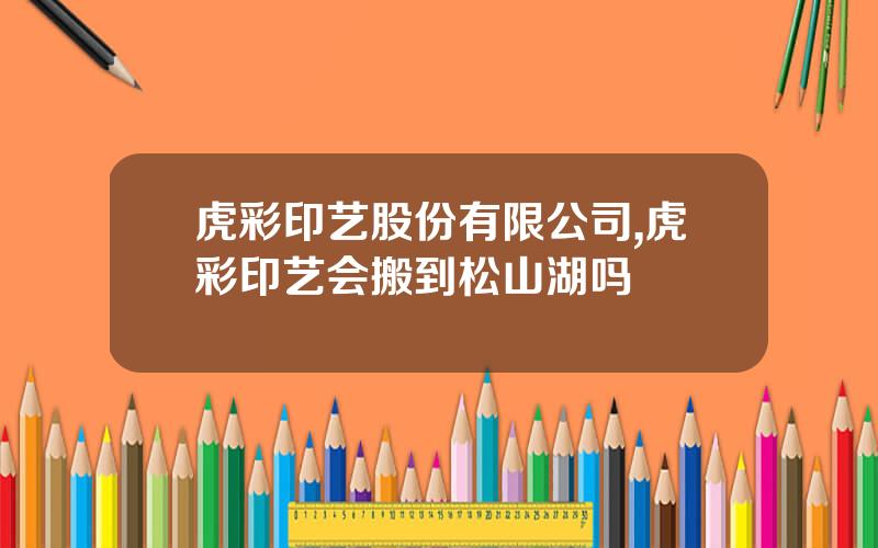 虎彩印艺股份有限公司,虎彩印艺会搬到松山湖吗