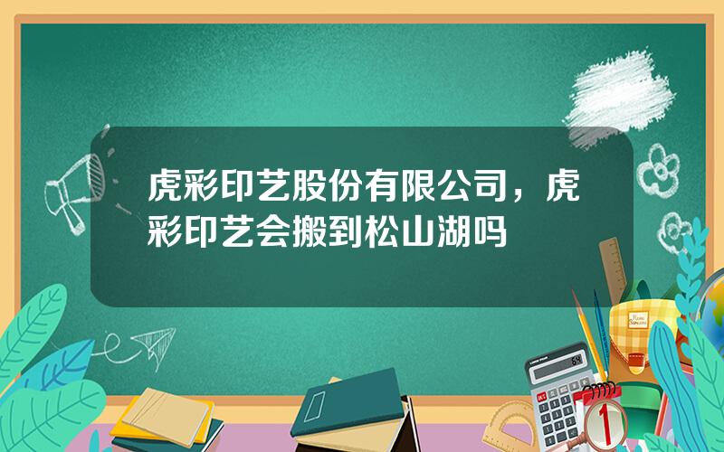 虎彩印艺股份有限公司，虎彩印艺会搬到松山湖吗