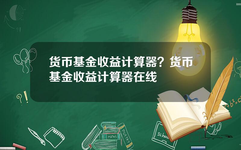 货币基金收益计算器？货币基金收益计算器在线