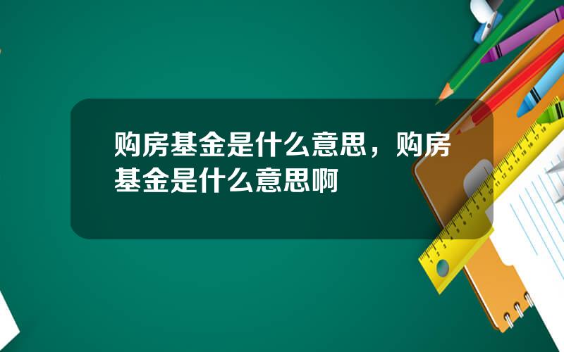 购房基金是什么意思，购房基金是什么意思啊