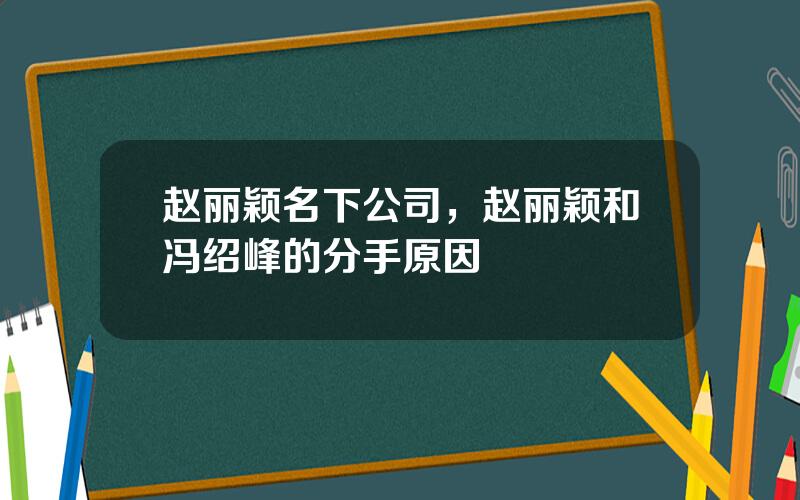 赵丽颖名下公司，赵丽颖和冯绍峰的分手原因