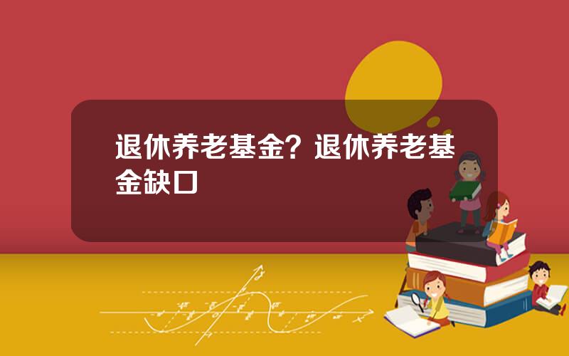 退休养老基金？退休养老基金缺口