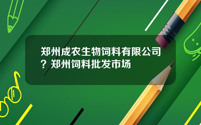 郑州成农生物饲料有限公司？郑州饲料批发市场