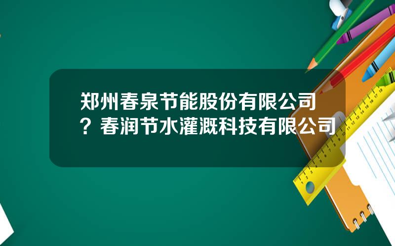 郑州春泉节能股份有限公司？春润节水灌溉科技有限公司