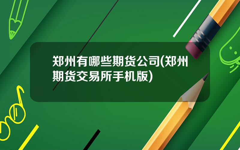 郑州有哪些期货公司(郑州期货交易所手机版)