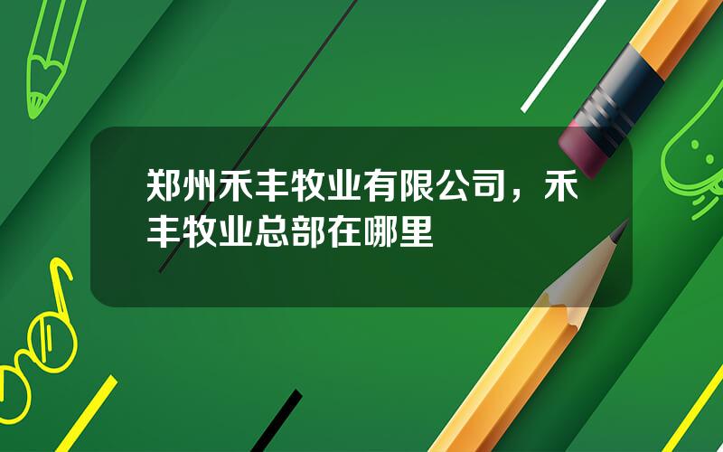 郑州禾丰牧业有限公司，禾丰牧业总部在哪里