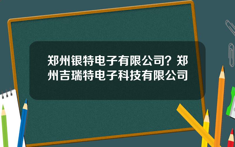 郑州银特电子有限公司？郑州吉瑞特电子科技有限公司