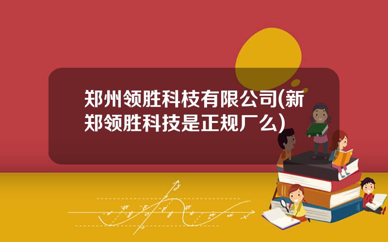 郑州领胜科枝有限公司(新郑领胜科技是正规厂么)