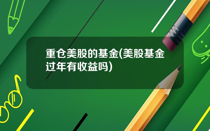 重仓美股的基金(美股基金过年有收益吗)