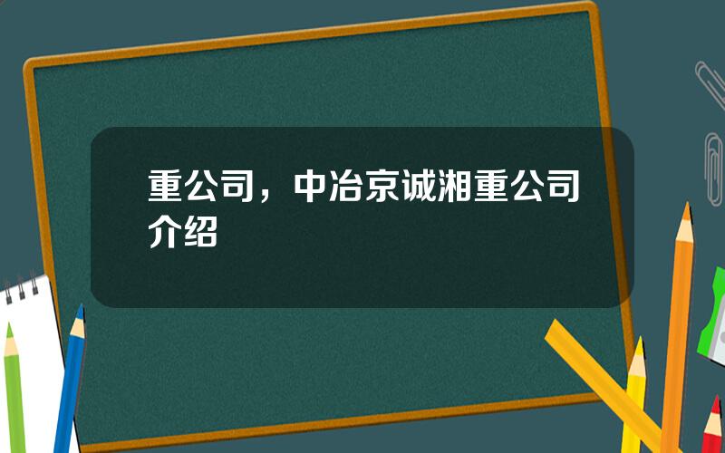 重公司，中冶京诚湘重公司介绍