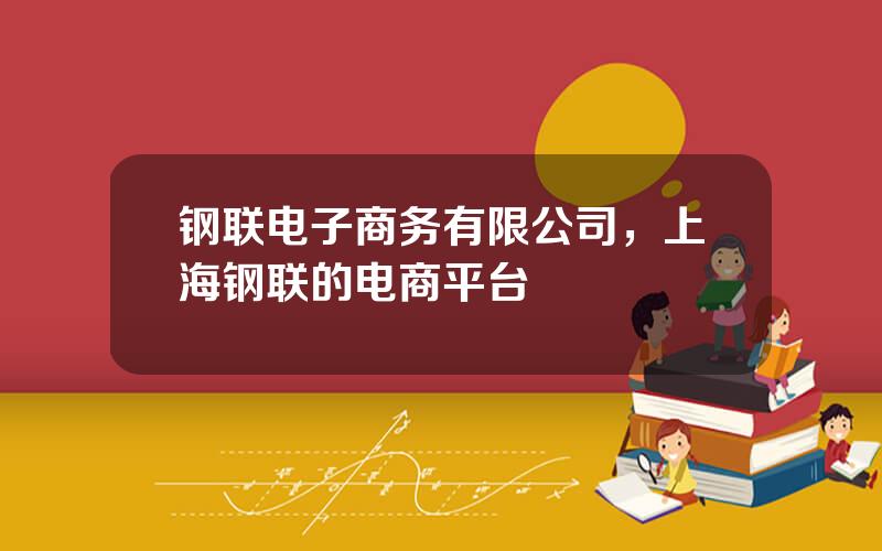 钢联电子商务有限公司，上海钢联的电商平台