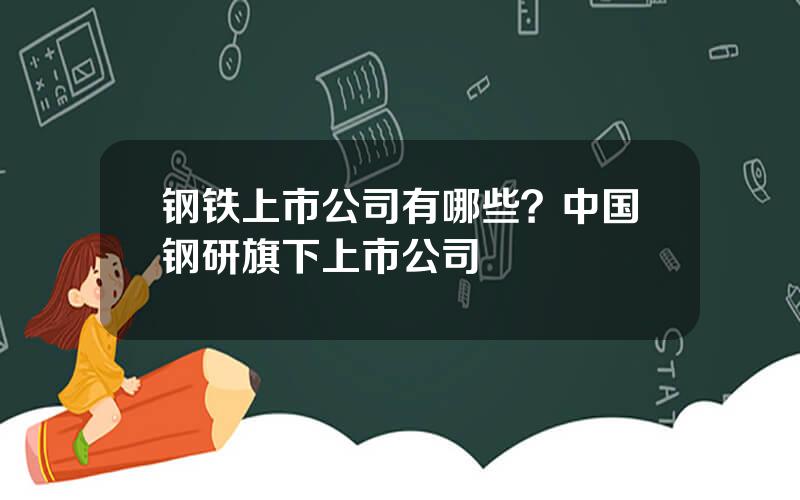 钢铁上市公司有哪些？中国钢研旗下上市公司