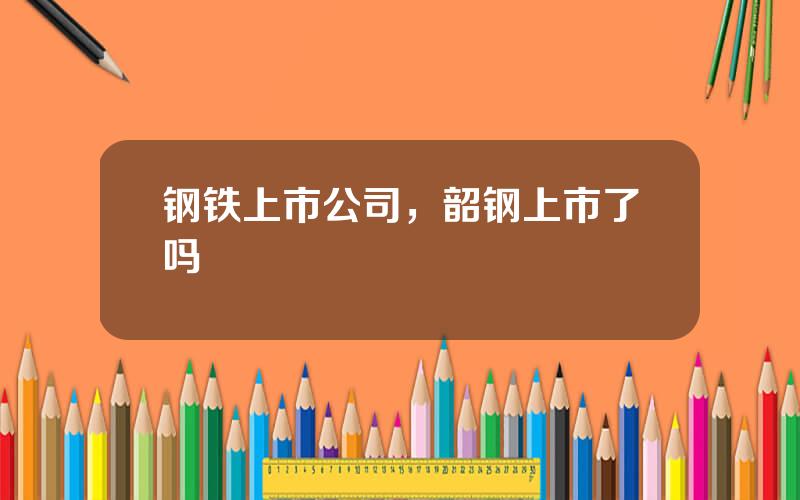 钢铁上市公司，韶钢上市了吗