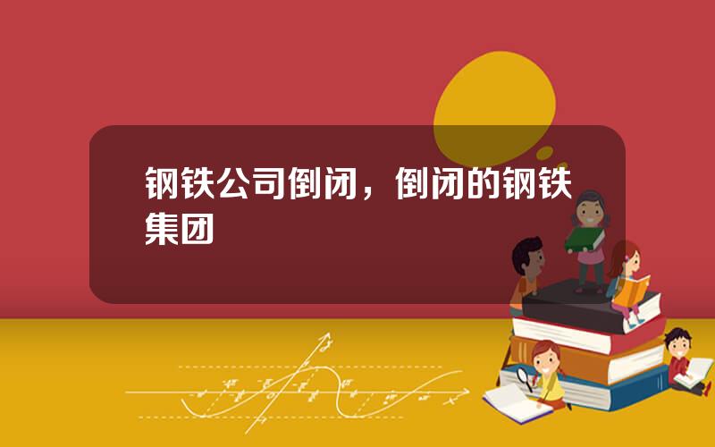 钢铁公司倒闭，倒闭的钢铁集团
