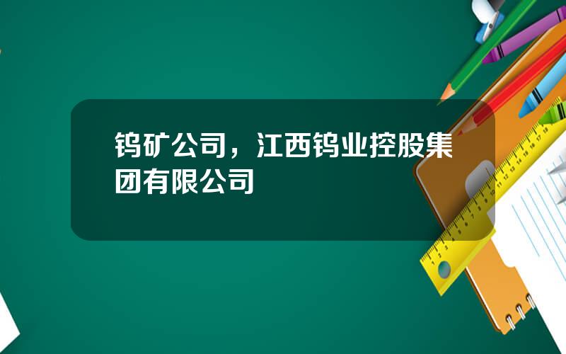 钨矿公司，江西钨业控股集团有限公司